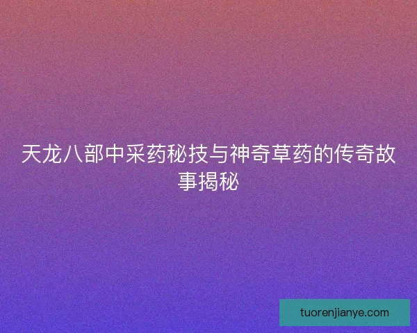 天龙八部中采药秘技与神奇草药的传奇故事揭秘