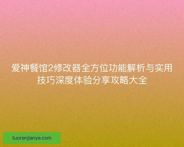 爱神餐馆2修改器全方位功能解析与实用技巧深度体验分享攻略大全