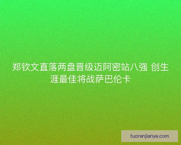 郑钦文直落两盘晋级迈阿密站八强 创生涯最佳将战萨巴伦卡