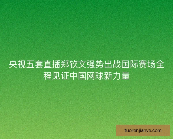 央视五套直播郑钦文强势出战国际赛场全程见证中国网球新力量