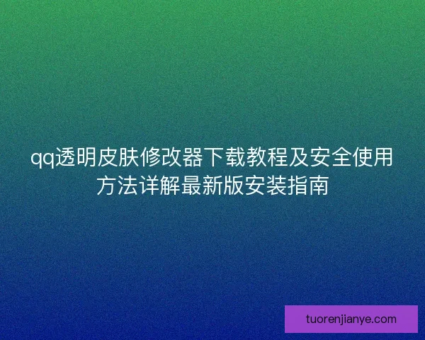 qq透明皮肤修改器下载教程及安全使用方法详解最新版安装指南
