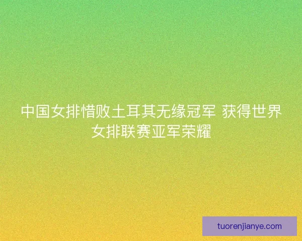 中国女排惜败土耳其无缘冠军 获得世界女排联赛亚军荣耀