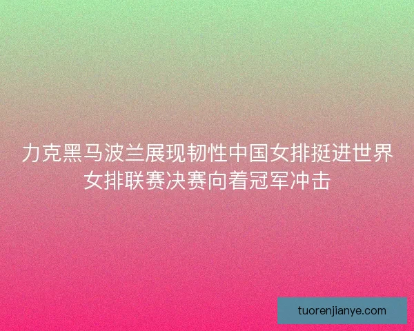 力克黑马波兰展现韧性中国女排挺进世界女排联赛决赛向着冠军冲击
