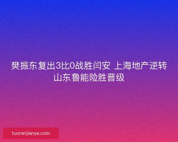 樊振东复出3比0战胜闫安 上海地产逆转山东鲁能险胜晋级