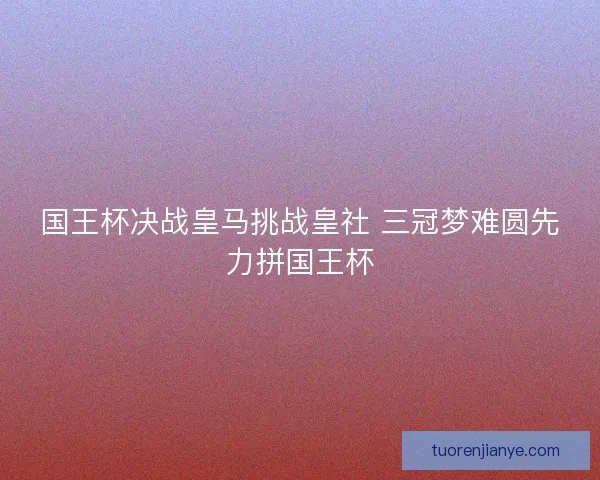 国王杯决战皇马挑战皇社 三冠梦难圆先力拼国王杯