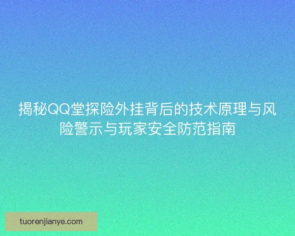 揭秘QQ堂探险外挂背后的技术原理与风险警示与玩家安全防范指南