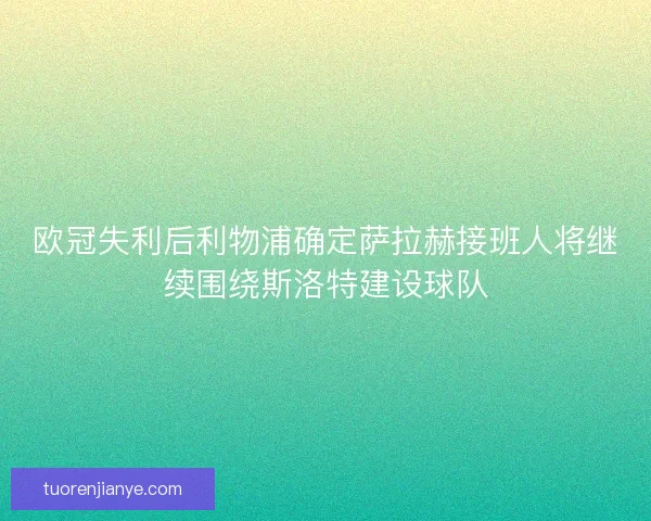 欧冠失利后利物浦确定萨拉赫接班人将继续围绕斯洛特建设球队