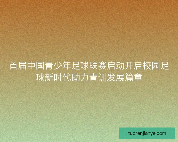 首届中国青少年足球联赛启动开启校园足球新时代助力青训发展篇章