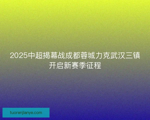 2025中超揭幕战成都蓉城力克武汉三镇开启新赛季征程
