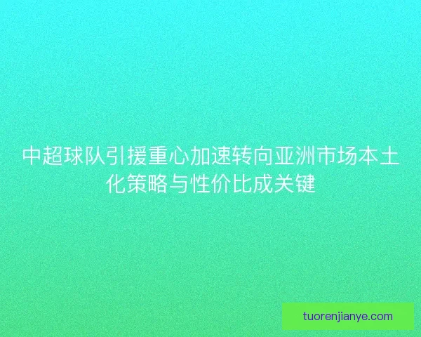 中超球队引援重心加速转向亚洲市场本土化策略与性价比成关键