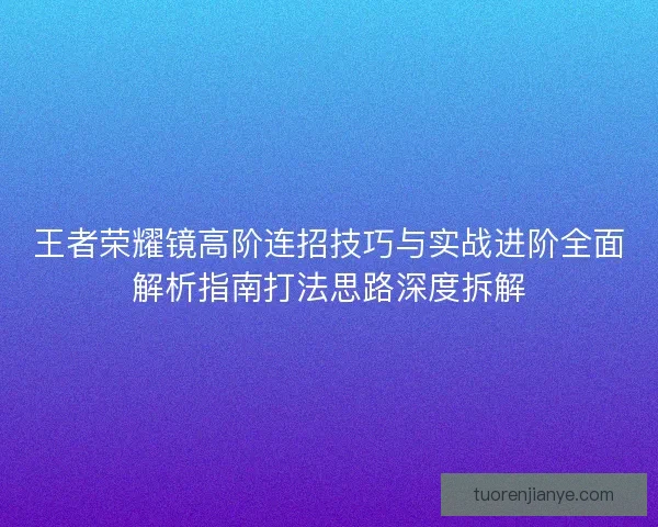 王者荣耀镜高阶连招技巧与实战进阶全面解析指南打法思路深度拆解