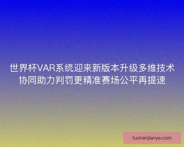 世界杯VAR系统迎来新版本升级多维技术协同助力判罚更精准赛场公平再提速