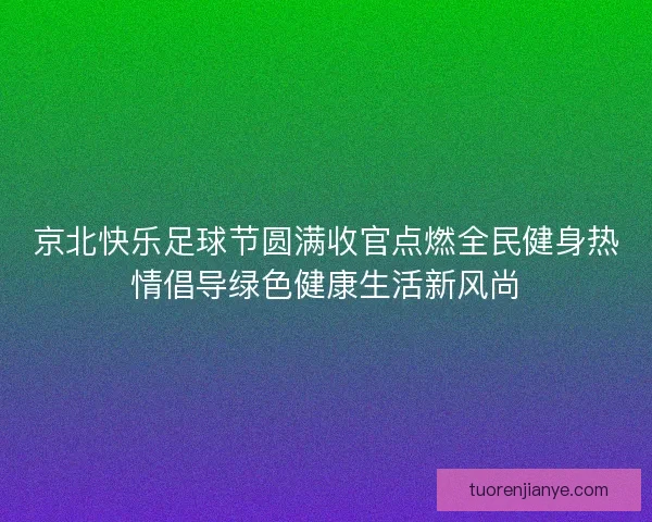 京北快乐足球节圆满收官点燃全民健身热情倡导绿色健康生活新风尚