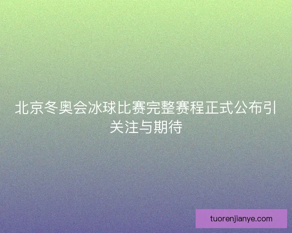 北京冬奥会冰球比赛完整赛程正式公布引关注与期待