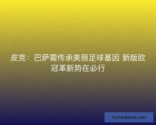 皮克：巴萨需传承美丽足球基因 新版欧冠革新势在必行