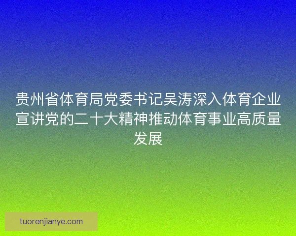 贵州省体育局党委书记吴涛深入体育企业宣讲党的二十大精神推动体育事业高质量发展