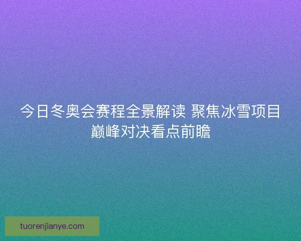 今日冬奥会赛程全景解读 聚焦冰雪项目巅峰对决看点前瞻