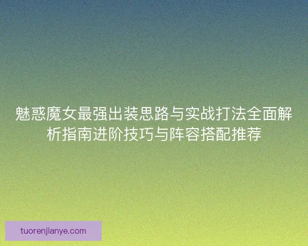 魅惑魔女最强出装思路与实战打法全面解析指南进阶技巧与阵容搭配推荐