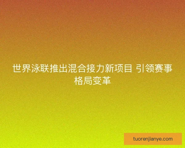 世界泳联推出混合接力新项目 引领赛事格局变革