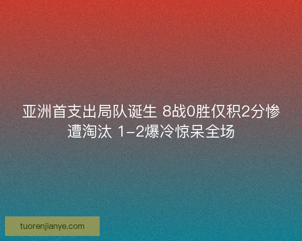 亚洲首支出局队诞生 8战0胜仅积2分惨遭淘汰 1-2爆冷惊呆全场