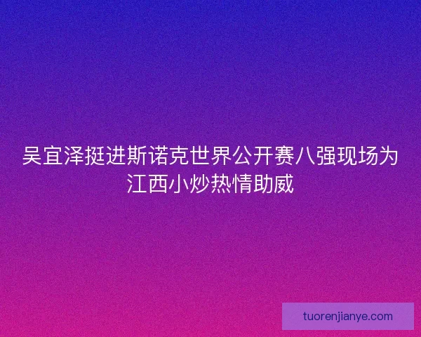 吴宜泽挺进斯诺克世界公开赛八强现场为江西小炒热情助威