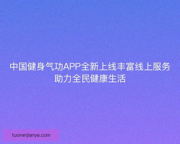 中国健身气功APP全新上线丰富线上服务助力全民健康生活