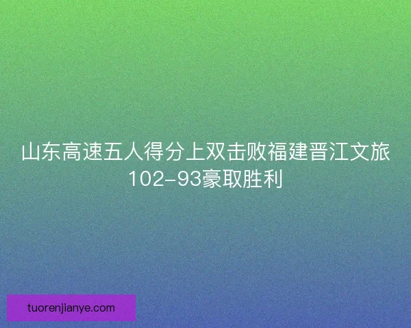 山东高速五人得分上双击败福建晋江文旅102-93豪取胜利