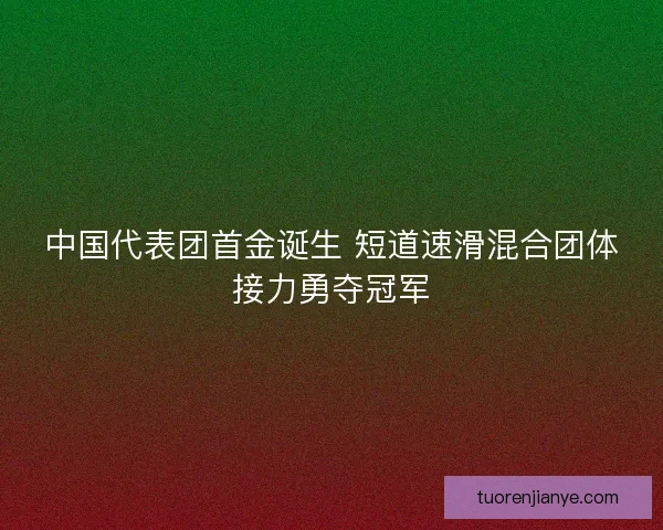 中国代表团首金诞生 短道速滑混合团体接力勇夺冠军
