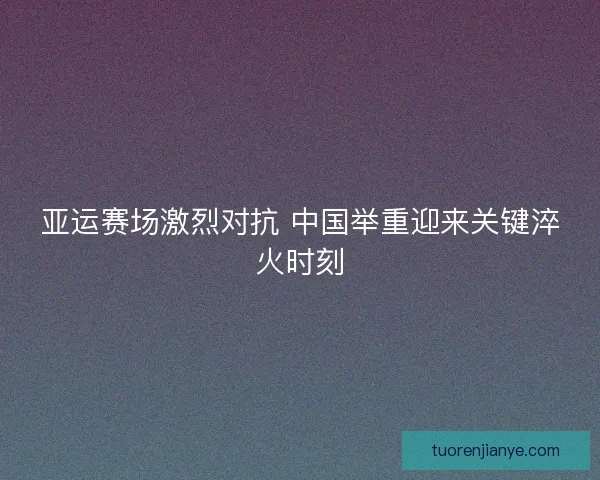 亚运赛场激烈对抗 中国举重迎来关键淬火时刻