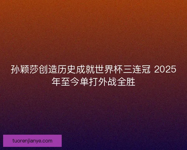 孙颖莎创造历史成就世界杯三连冠 2025年至今单打外战全胜