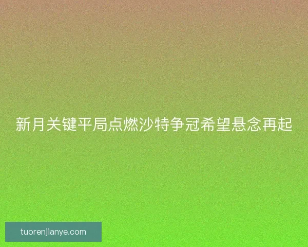 新月关键平局点燃沙特争冠希望悬念再起