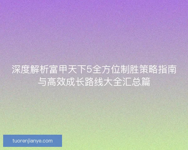 深度解析富甲天下5全方位制胜策略指南与高效成长路线大全汇总篇