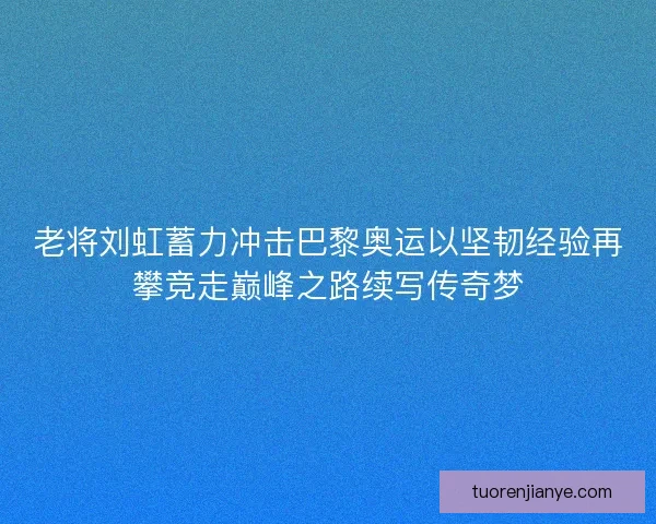 老将刘虹蓄力冲击巴黎奥运以坚韧经验再攀竞走巅峰之路续写传奇梦